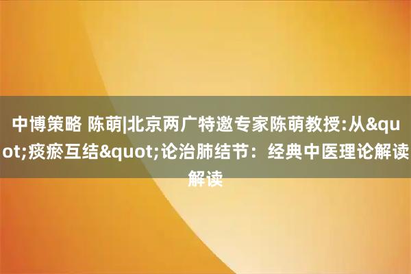 中博策略 陈萌|北京两广特邀专家陈萌教授:从"痰瘀互结"论治肺结节：经典中医理论解读