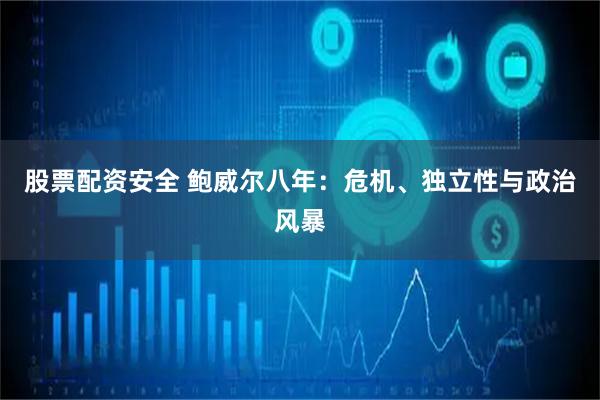 股票配资安全 鲍威尔八年：危机、独立性与政治风暴