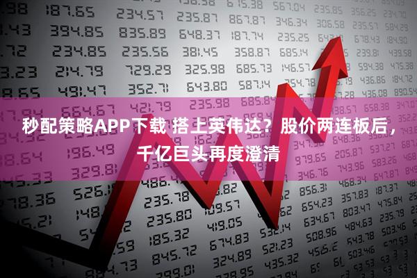 秒配策略APP下载 搭上英伟达？股价两连板后，千亿巨头再度澄清