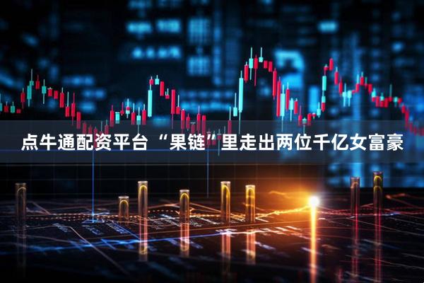 点牛通配资平台 “果链”里走出两位千亿女富豪