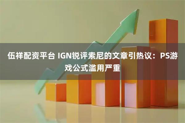 伍祥配资平台 IGN锐评索尼的文章引热议：PS游戏公式滥用严重